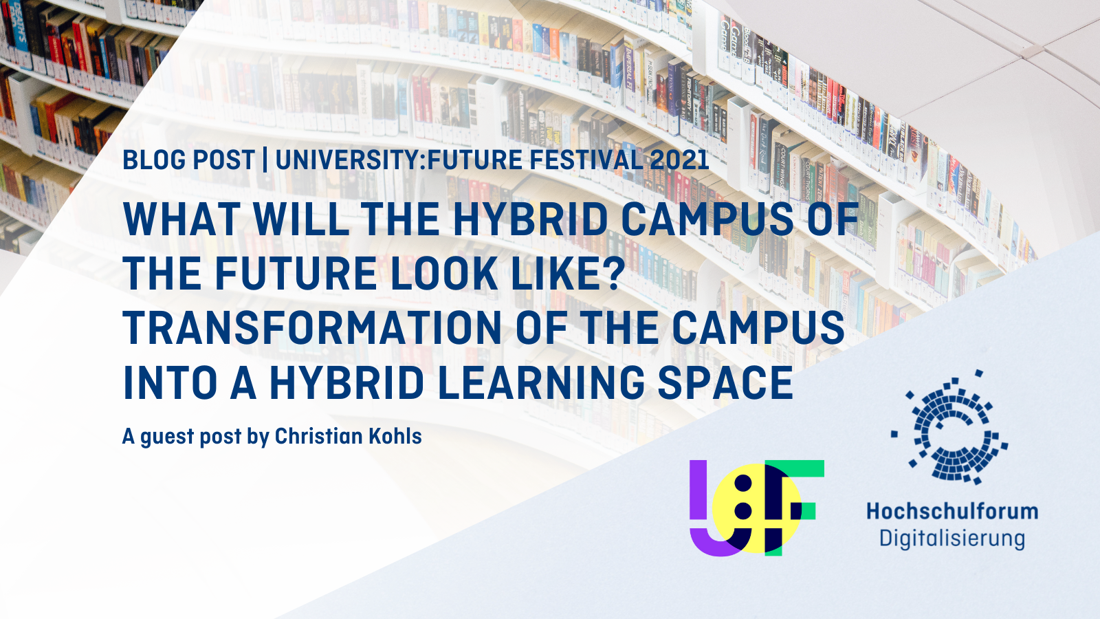 Background description: rows of bookshelves of a library, bottom right: Logo of the Univeristy: Future Festival 2021 and the University Forum on Digitization, text: BLOG POST | UNIVERSITY:FUTURE FESTIVAL 2021, What will the hybrid campus of the future look like? Transforming the campus into a hybrid learning space, A guest post by Christian Kohls