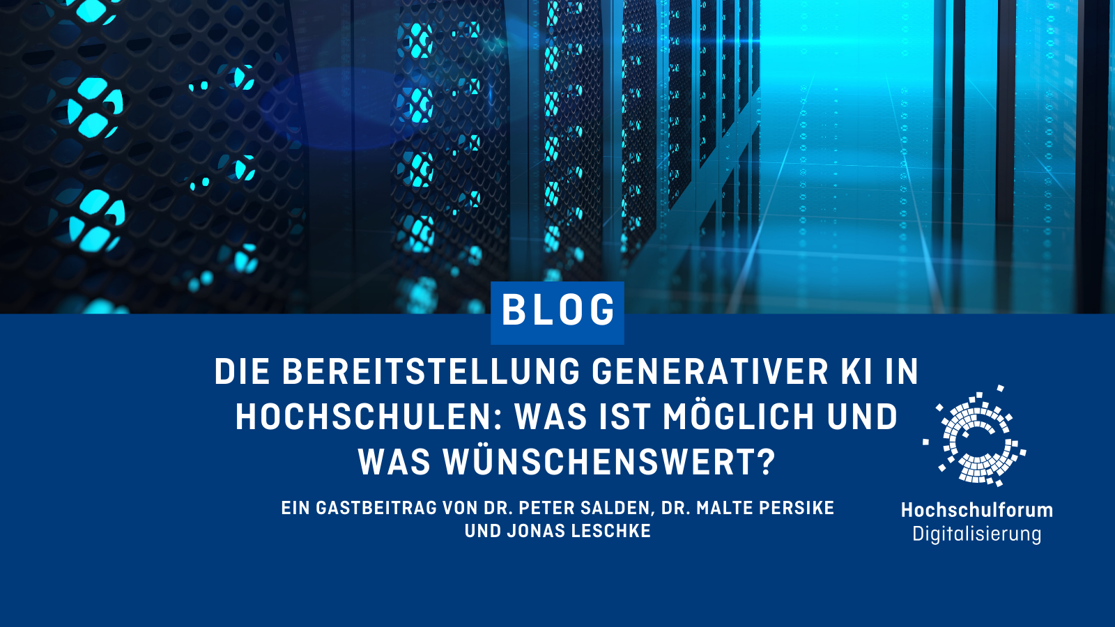 In der oberen Bildhälfte sind zu dekorativen Zwecken Server abgebildet. Titel des Blogbeitrags: "DIE BEREITSTELLUNG GENERATIVER KI IN HOCHSCHULEN: WAS IST MÖGLICH UND WAS WÜNSCHENSWERT?" Untertitel: Ein Gastbeitrag von Dr. Peter Salden, Dr. Malte Persike und Jonas Leschke." Logo rechts unten. Hochschulforum Digitalisierung.