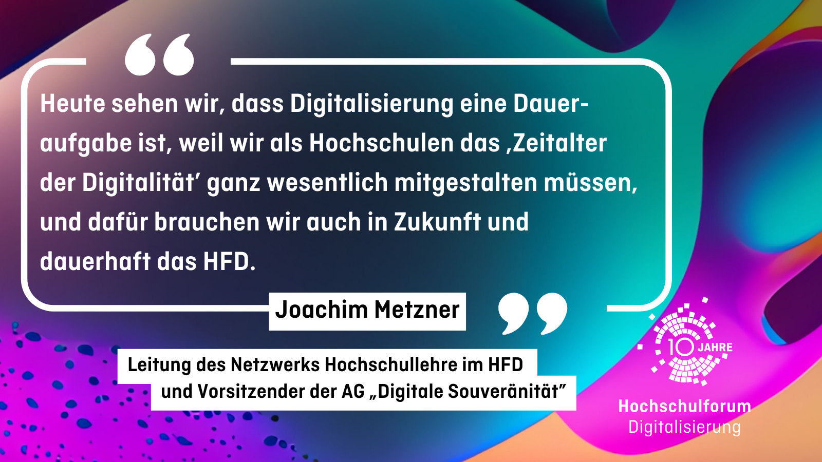 "Heute sehen wir, dass Digitalisierung eine Daueraufgabe ist, weil wir als Hochschulen das ‚Zeitalter der Digitalität’ ganz wesentlich mitgestalten müssen, und dafür brauchen wir auch in Zukunft und dauerhaft das HFD." Joachim Metzner - Leitung des Netzwerks Hochschullehre im HFD und Vorsitzender der AG „Digitale Souveränität