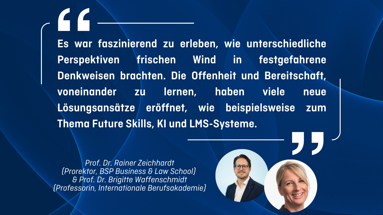 „Es war faszinierend zu erleben, wie unterschiedliche Perspektiven frischen Wind in festgefahrene Denkweisen brachten. Die Offenheit und Bereitschaft, voneinander zu lernen, haben viele neue Lösungsansätze eröffnet, wie beispielsweise zum Thema Future Skills, KI und LMS-Systeme.” Prof. Dr. Rainer Zeichhardt (Prorektor, BSP Business & Law School) & Prof. Dr. Brigitte Waffenschmidt (Professorin, Internationale Berufsakademie)