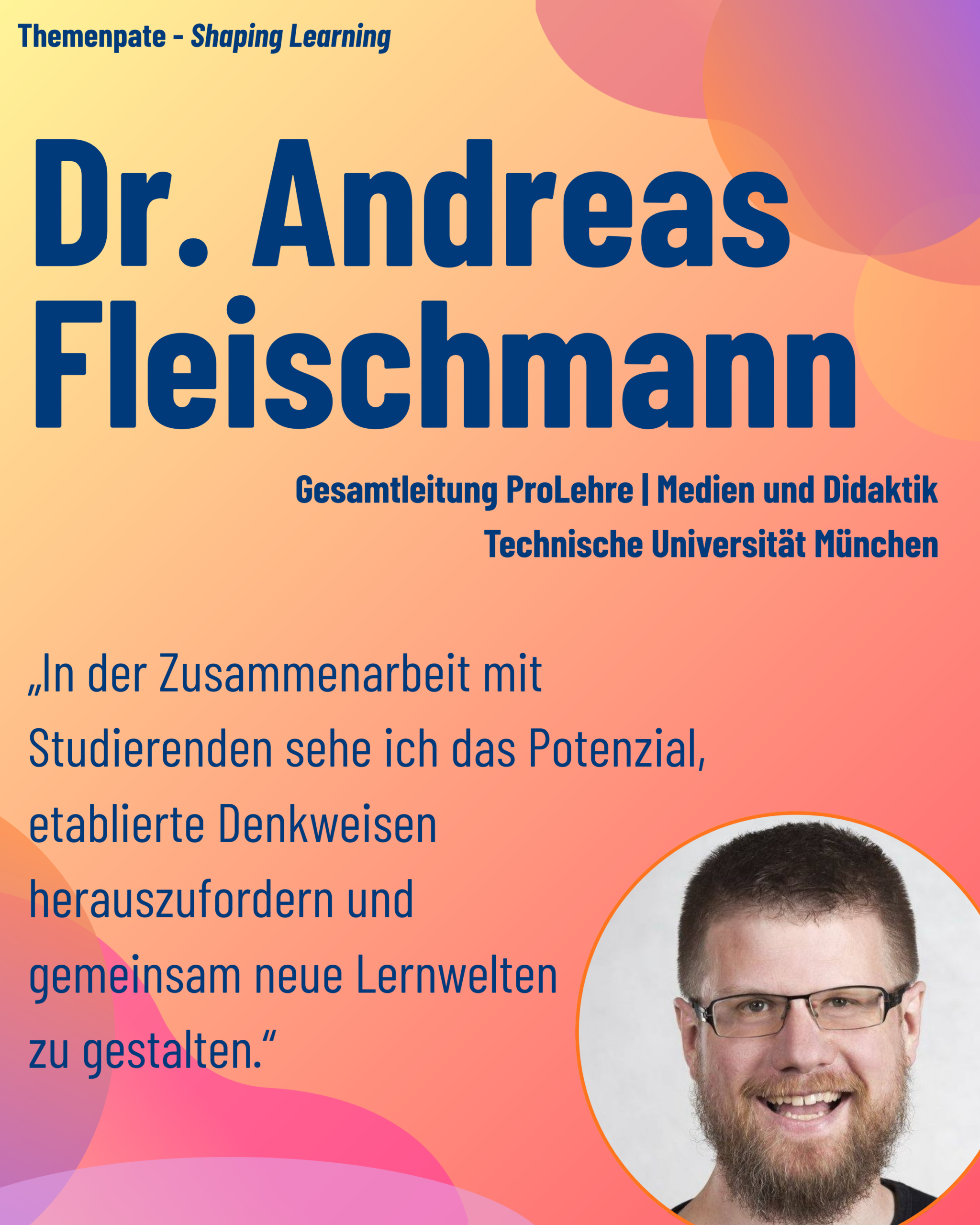 Foto von Themenpate Dr. Andreas Fleischmann (TU München, ProLehre) aus dem Thementrack Shaping Learning mit dem Zitat „In der Zusammenarbeit mit Studierenden sehe ich das Potenzial, etablierte Denkweisen herauszufordern und gemeinsam neue Lernwelten zu gestalten.“