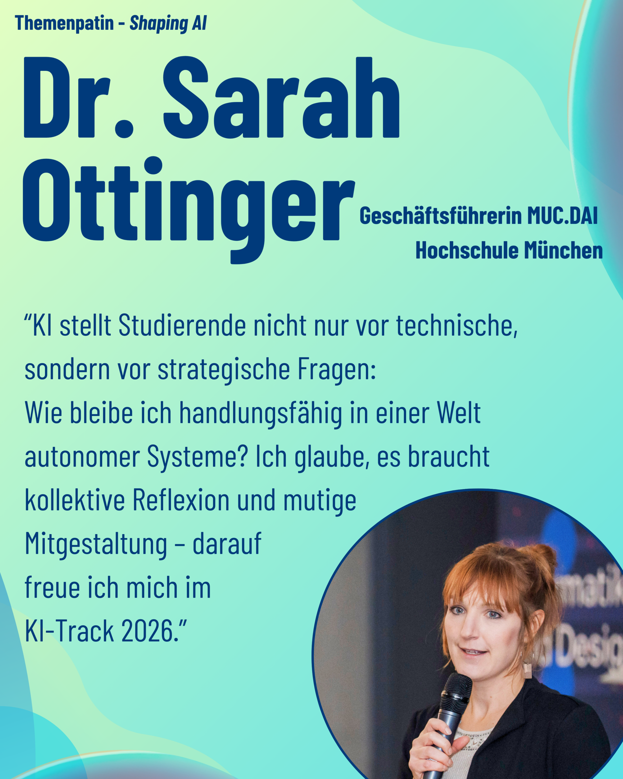 Foto von Themenpatin Dr. Sarah Ottinger (Hochschule München, MUC.DAI) aus dem Thementrack Shaping AI mit dem Zitat “KI stellt Studierende nicht nur vor technische, sondern vor strategische Fragen: Wie bleibe ich handlungsfähig in einer Welt autonomer Systeme? Ich glaube, es braucht kollektive Reflexion und mutige Mitgestaltung – darauf freue ich mich im KI-Track 2026.”